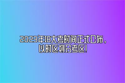 2023年IB大考时间正式公布，以时区划分考区！