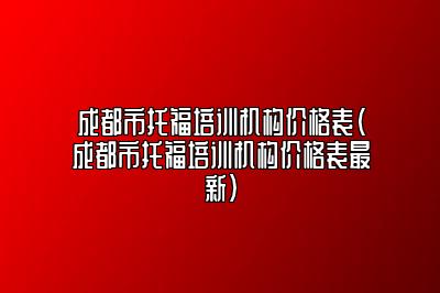 成都市托福培训机构价格表(成都市托福培训机构价格表最新)