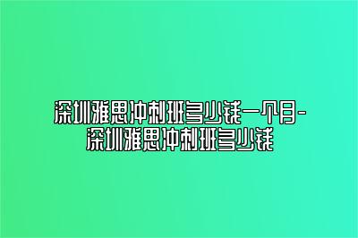 深圳雅思冲刺班多少钱一个月-深圳雅思冲刺班多少钱