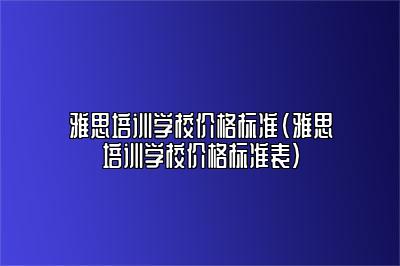 雅思培训学校价格标准(雅思培训学校价格标准表)