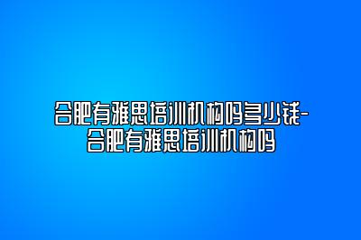 合肥有雅思培训机构吗多少钱-合肥有雅思培训机构吗