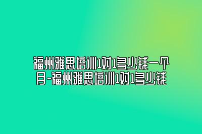 福州雅思培训1对1多少钱一个月-福州雅思培训1对1多少钱