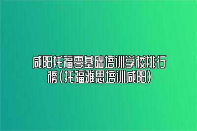 咸阳托福零基础培训学校排行榜(托福雅思培训咸阳)