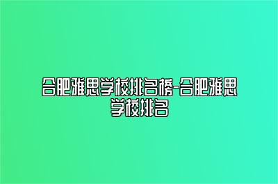 合肥雅思学校排名榜-合肥雅思学校排名
