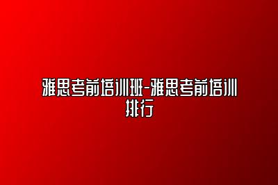 雅思考前培训班-雅思考前培训排行