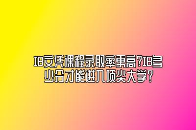 IB文凭课程录取率更高?IB多少分才能进入顶尖大学？