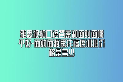 雅思视频口语答案和面对面哪个好-面对面雅思托福培训班价格是多少