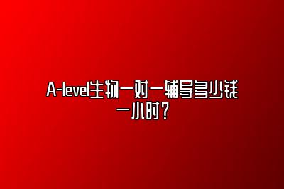 A-level生物一对一辅导多少钱一小时？