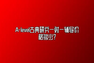 A-level古典研究一对一辅导价格多少？