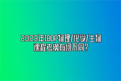 2023年IBDP物理/化学/生物课程考纲有何不同？