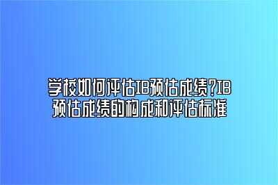 学校如何评估IB预估成绩？IB预估成绩的构成和评估标准