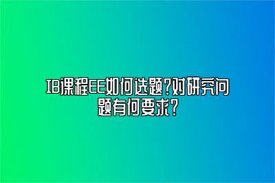 IB课程EE如何选题？对研究问题有何要求？