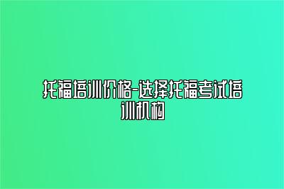 托福培训价格-选择托福考试培训机构