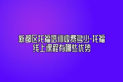 新都区托福培训收费多少-托福线上课程有哪些优势