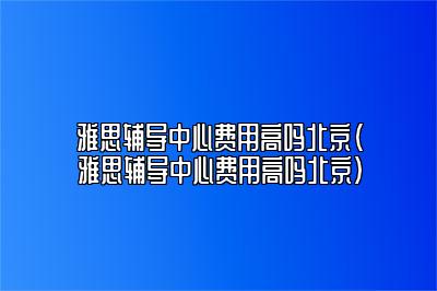 雅思辅导中心费用高吗北京(雅思辅导中心费用高吗北京)