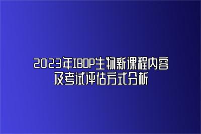 2023年IBDP生物新课程内容及考试评估方式分析