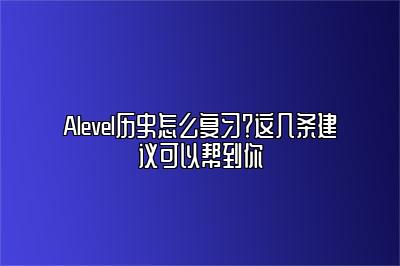 Alevel历史怎么复习？这几条建议可以帮到你