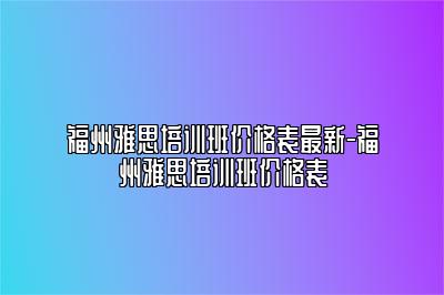 福州雅思培训班价格表最新-福州雅思培训班价格表
