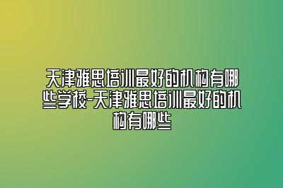 天津雅思培训最好的机构有哪些学校-天津雅思培训最好的机构有哪些