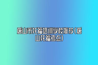 唐山市托福培训学校推荐(唐山托福考点)