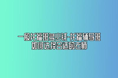 一般托福班多少钱-托福辅导班如何选择合适的老师