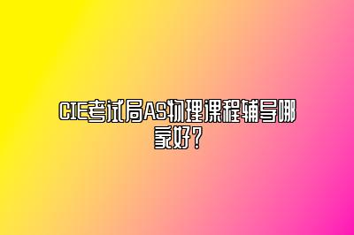 CIE考试局AS物理课程辅导哪家好？