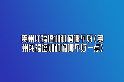 贵州托福培训机构哪个好(贵州托福培训机构哪个好一点)