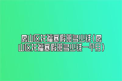 房山区托福寒假班多少钱(房山区托福寒假班多少钱一个月)