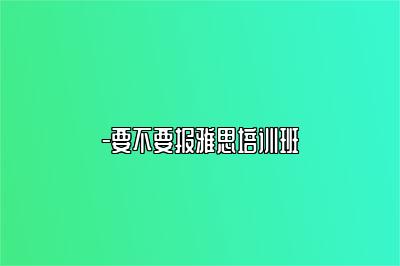 -要不要报雅思培训班