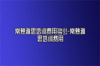 常熟雅思培训费用多少-常熟雅思培训费用