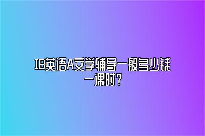 IB英语A文学辅导一般多少钱一课时？