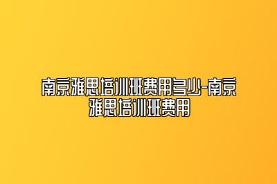 南京雅思培训班费用多少-南京雅思培训班费用