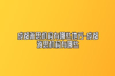 成都雅思机构有哪些地方-成都雅思机构有哪些