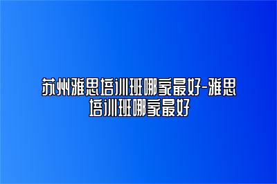 苏州雅思培训班哪家最好-雅思培训班哪家最好