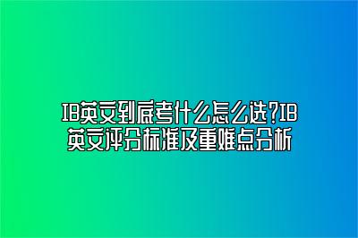 IB英文到底考什么怎么选？IB英文评分标准及重难点分析