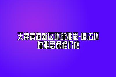 天津滨海新区环球雅思-塘沽环球雅思课程价格