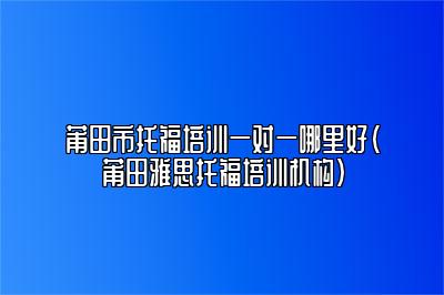 莆田市托福培训一对一哪里好(莆田雅思托福培训机构)