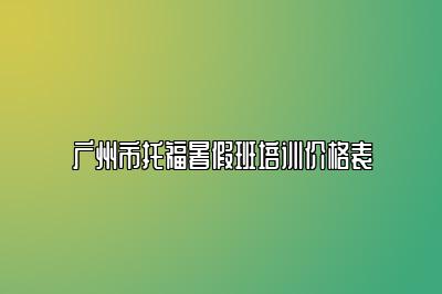 广州市托福暑假班培训价格表