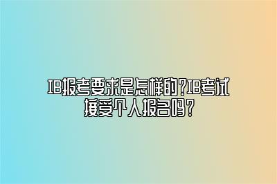 IB报考要求是怎样的？IB考试接受个人报名吗？