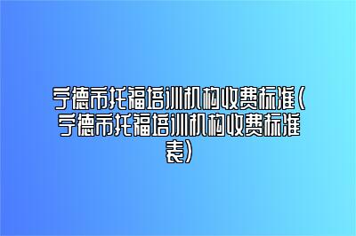 宁德市托福培训机构收费标准(宁德市托福培训机构收费标准表)