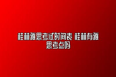 桂林雅思考试时间表 桂林有雅思考点吗