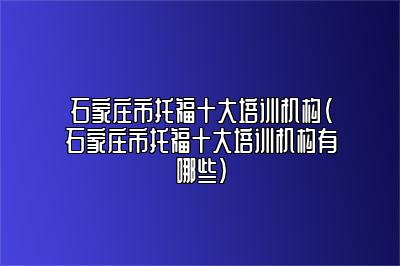 石家庄市托福十大培训机构(石家庄市托福十大培训机构有哪些)