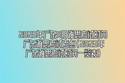 2023年广东9月雅思考试时间 广东雅思考试考点(2023年广东雅思考试时间一览表)