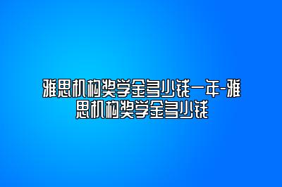 雅思机构奖学金多少钱一年-雅思机构奖学金多少钱