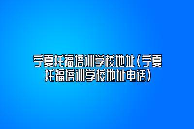 宁夏托福培训学校地址(宁夏托福培训学校地址电话)