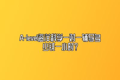 A-level海洋科学一对一辅导多少钱一小时？