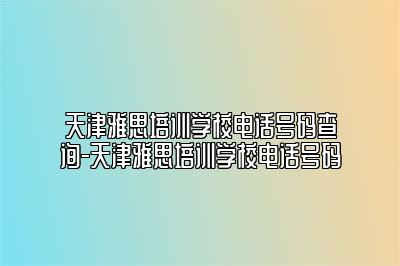 天津雅思培训学校电话号码查询-天津雅思培训学校电话号码