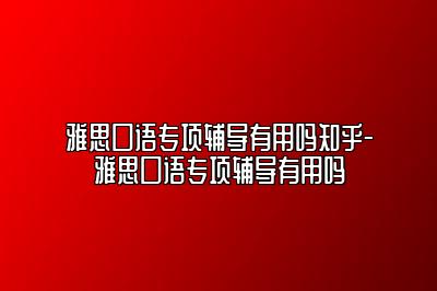 雅思口语专项辅导有用吗知乎-雅思口语专项辅导有用吗