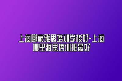 上海哪家雅思培训学校好-上海哪里雅思培训班最好