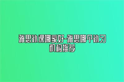 雅思补课哪家好-雅思哪个补习机构推荐